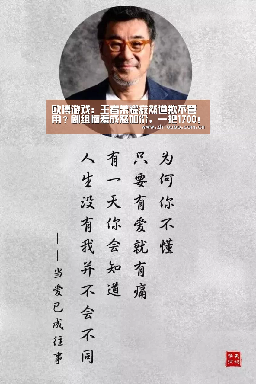 欧博游戏:王者荣耀寂然道歉不管用?剧组恼羞成怒加价,一把1700!(图4) 欧博游戏
