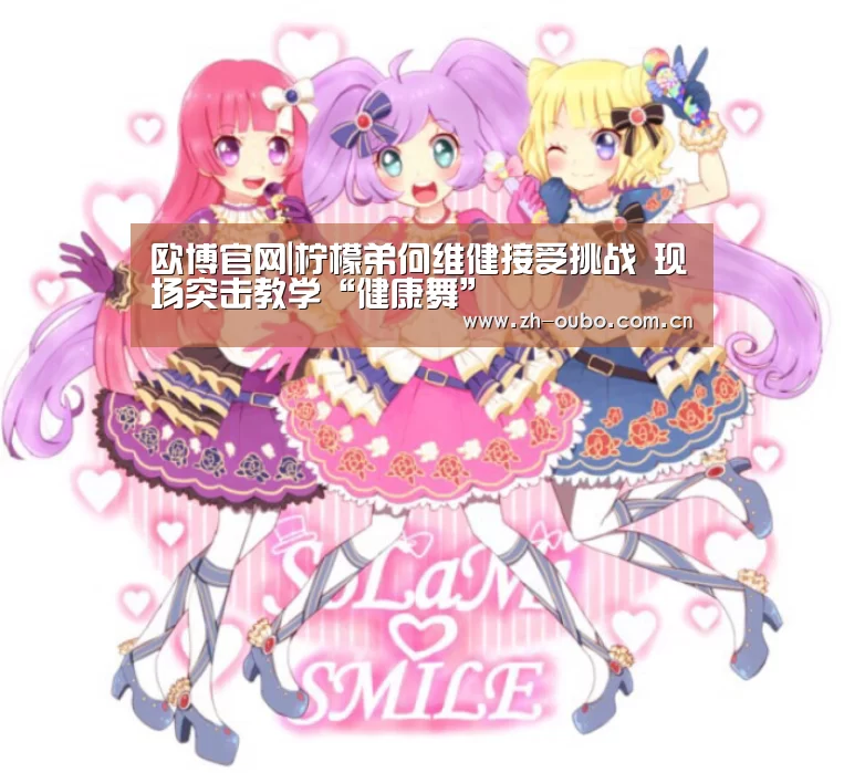 欧博官网|柠檬弟何维健接受挑战 现场突击教学“健康舞”(图2) 欧博登入