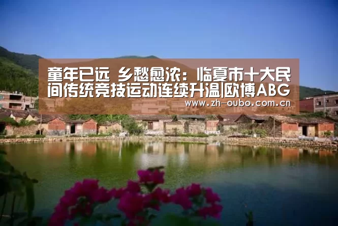 童年已远 乡愁愈浓:临夏市十大民间传统竞技运动连续升温|欧博ABG(图3) 欧博官网