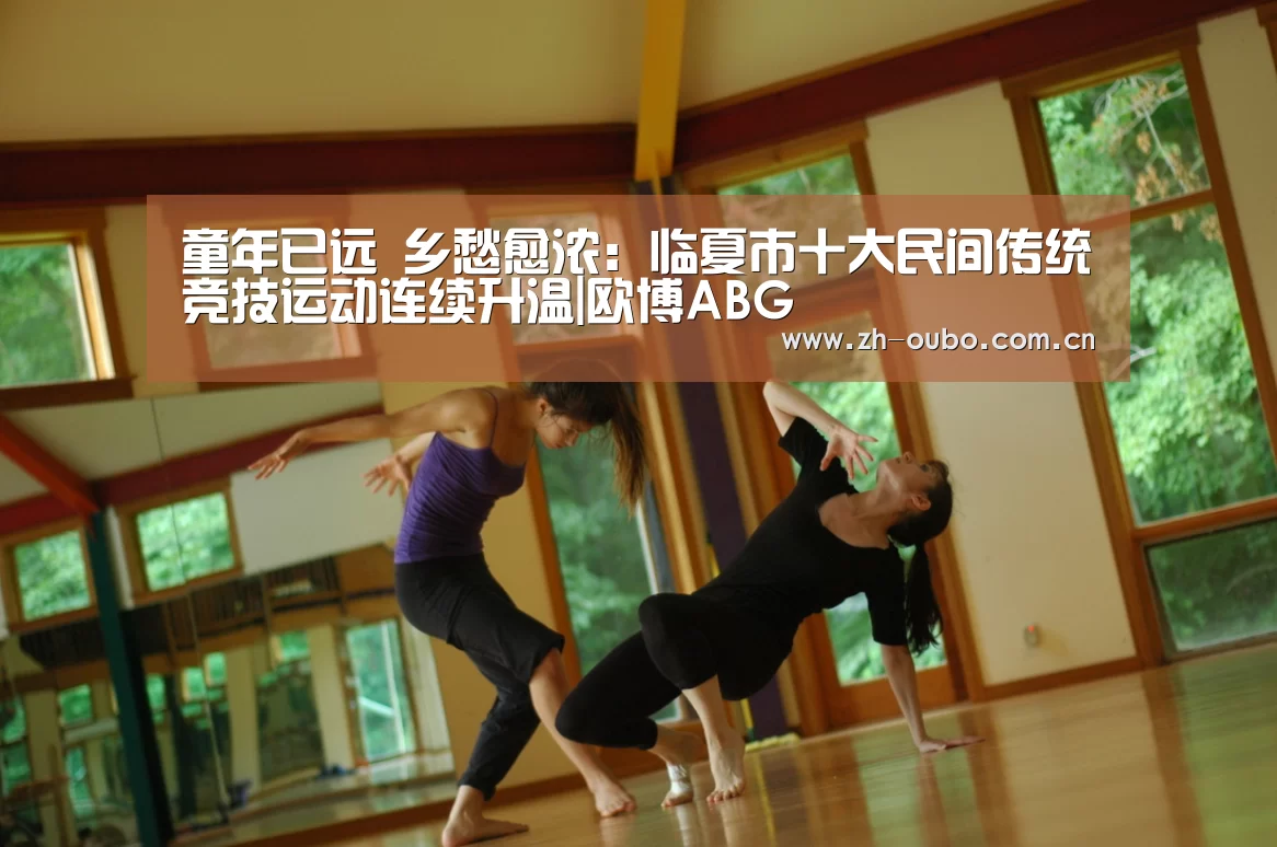 童年已远 乡愁愈浓:临夏市十大民间传统竞技运动连续升温|欧博ABG(图1) 欧博官网