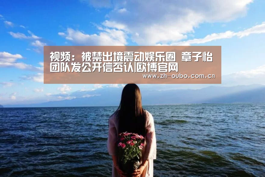 视频:被禁出境震动娱乐圈 章子怡团队发公开信否认|欧博官网(图3) 欧博登入